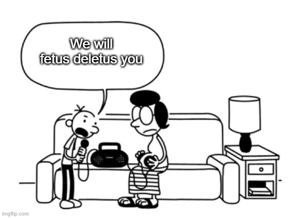 We're gonna abort you | We will fetus deletus you | image tagged in offensive,abortion,diary of a wimpy kid,microphone,fun,we're gonna abort you | made w/ Imgflip meme maker