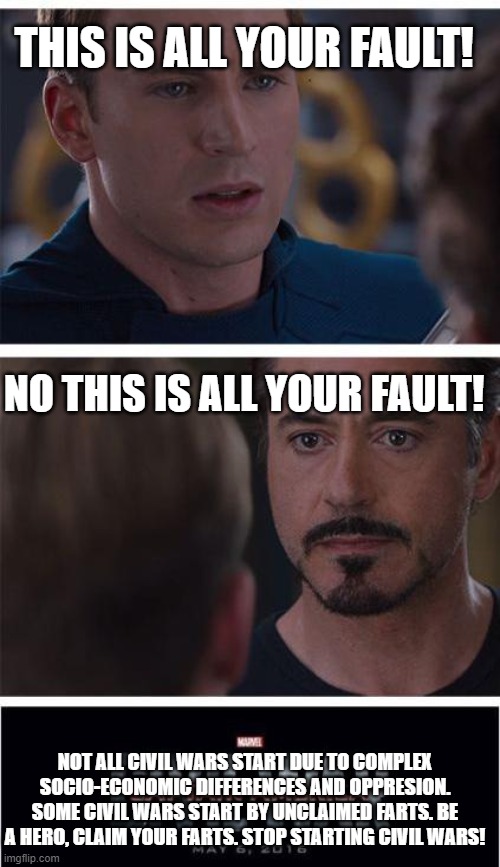 Marvel Civil War 1 | THIS IS ALL YOUR FAULT! NO THIS IS ALL YOUR FAULT! NOT ALL CIVIL WARS START DUE TO COMPLEX SOCIO-ECONOMIC DIFFERENCES AND OPPRESION. SOME CIVIL WARS START BY UNCLAIMED FARTS. BE A HERO, CLAIM YOUR FARTS. STOP STARTING CIVIL WARS! | image tagged in memes,marvel civil war 1 | made w/ Imgflip meme maker