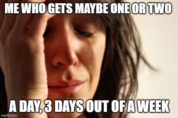 First World Problems Meme | ME WHO GETS MAYBE ONE OR TWO A DAY, 3 DAYS OUT OF A WEEK | image tagged in memes,first world problems | made w/ Imgflip meme maker