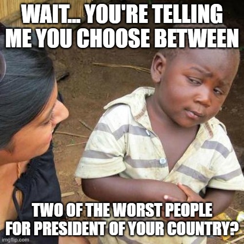 Third World Skeptical Kid | WAIT... YOU'RE TELLING ME YOU CHOOSE BETWEEN; TWO OF THE WORST PEOPLE FOR PRESIDENT OF YOUR COUNTRY? | image tagged in memes,third world skeptical kid | made w/ Imgflip meme maker