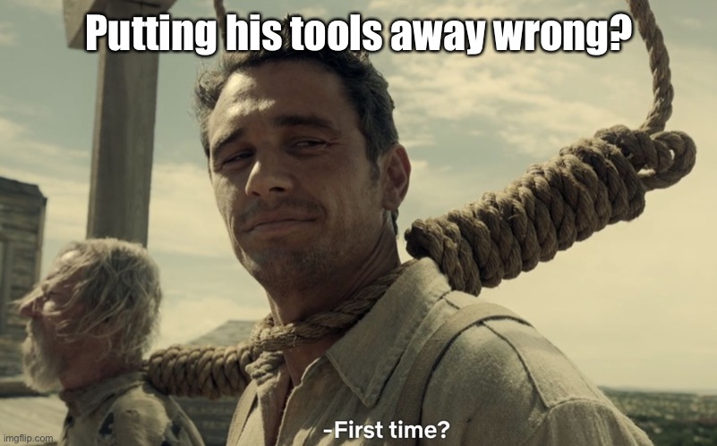first time | Putting his tools away wrong? | image tagged in first time | made w/ Imgflip meme maker