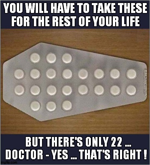 A Doctors Not So Subtle Message ! | YOU WILL HAVE TO TAKE THESE
FOR THE REST OF YOUR LIFE; BUT THERE'S ONLY 22 ...
DOCTOR - YES ... THAT'S RIGHT ! | image tagged in doctors,pills,guess i'll die,dark humour | made w/ Imgflip meme maker