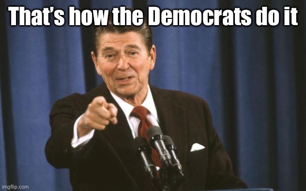 Ronald Reagan | That’s how the Democrats do it | image tagged in ronald reagan | made w/ Imgflip meme maker