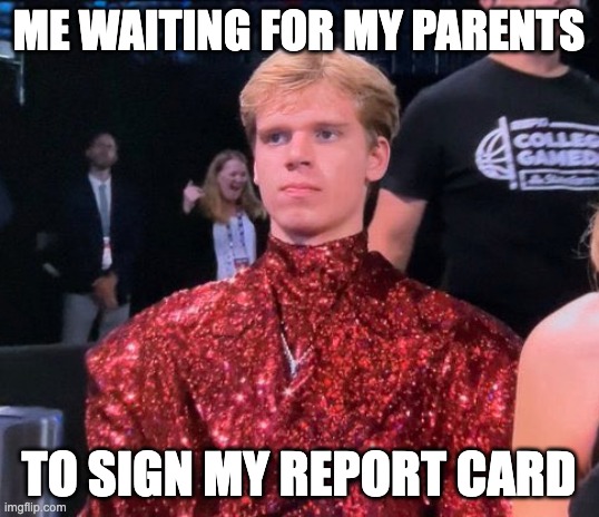 The Fabulous Gracey Dick | ME WAITING FOR MY PARENTS; TO SIGN MY REPORT CARD | image tagged in school | made w/ Imgflip meme maker