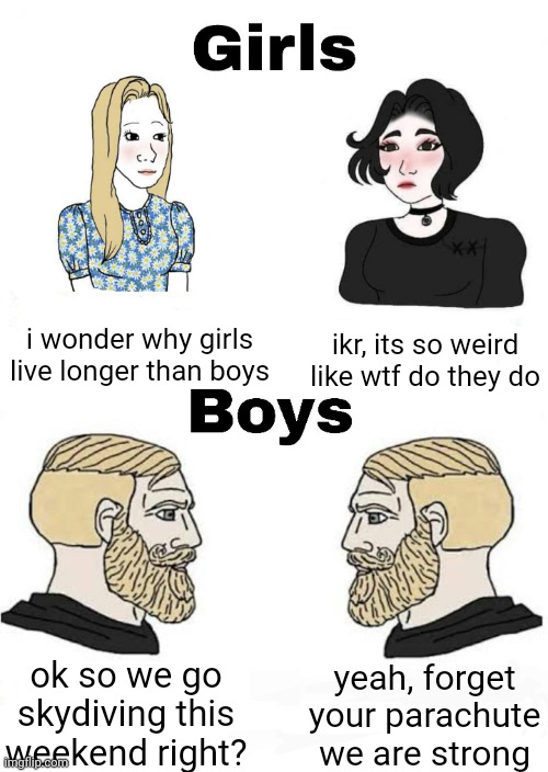 hehehehehehe | i wonder why girls live longer than boys; ikr, its so weird like wtf do they do; yeah, forget your parachute we are strong; ok so we go skydiving this weekend right? | image tagged in girls vs boys | made w/ Imgflip meme maker