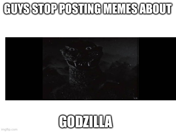 Godzilla | GUYS STOP POSTING MEMES ABOUT; GODZILLA | image tagged in scary,creepy | made w/ Imgflip meme maker