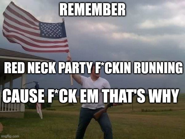 Cause why not? *shotguns a beer* | REMEMBER; RED NECK PARTY F*CKIN RUNNING; CAUSE F*CK EM THAT'S WHY | image tagged in american flag shotgun guy | made w/ Imgflip meme maker