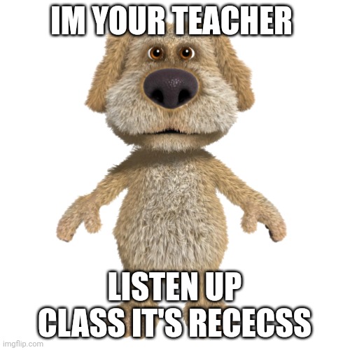 Im your teacher lisen  class it,s rececss | IM YOUR TEACHER; LISTEN UP CLASS IT'S RECECSS | image tagged in talking ben,recess | made w/ Imgflip meme maker