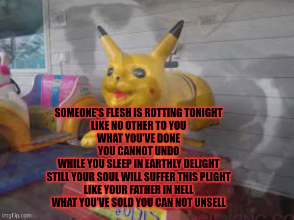 SOMEONE'S FLESH IS ROTTING TONIGHT
LIKE NO OTHER TO YOU
WHAT YOU'VE DONE
YOU CANNOT UNDO
WHILE YOU SLEEP IN EARTHLY DELIGHT
STILL YOUR SOUL  | made w/ Imgflip meme maker