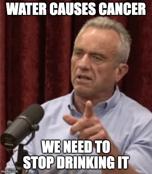 RFK Debate Me | WATER CAUSES CANCER; WE NEED TO STOP DRINKING IT | image tagged in rfk debate me | made w/ Imgflip meme maker