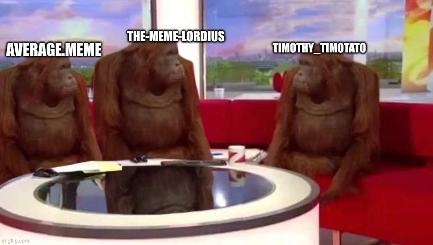 Look in comments | TIMOTHY_TIMOTATO; THE-MEME-LORDIUS; AVERAGE.MEME | image tagged in where monkey,meeting | made w/ Imgflip meme maker