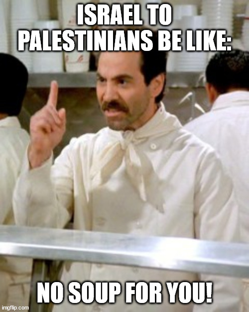 ISRAELI GOVERNMENT BE LIKE | ISRAEL TO PALESTINIANS BE LIKE:; NO SOUP FOR YOU! | image tagged in no soup for you | made w/ Imgflip meme maker