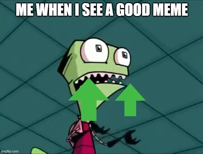 I HAVE A MIGHTY NEED TO UPVOTE | ME WHEN I SEE A GOOD MEME | image tagged in mighty need,invader zim | made w/ Imgflip meme maker