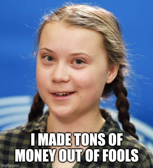 Greta Thunberg | I MADE TONS OF MONEY OUT OF FOOLS | image tagged in greta thunberg | made w/ Imgflip meme maker