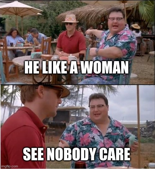 ? | HE LIKE A WOMAN; SEE NOBODY CARE | image tagged in memes,see nobody cares | made w/ Imgflip meme maker
