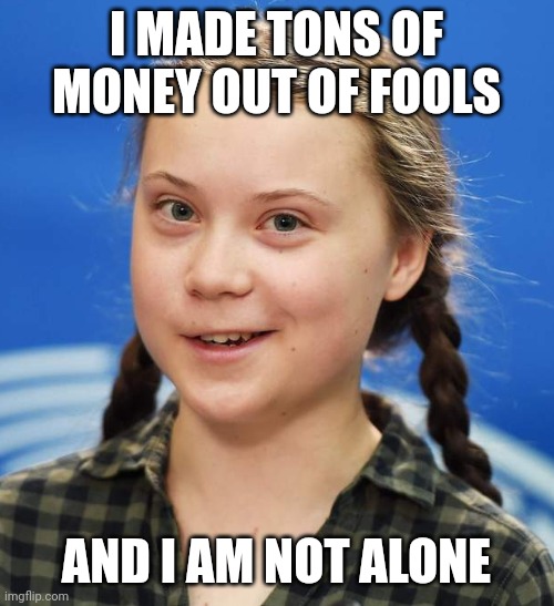 Greta Thunberg | I MADE TONS OF MONEY OUT OF FOOLS; AND I AM NOT ALONE | image tagged in greta thunberg | made w/ Imgflip meme maker