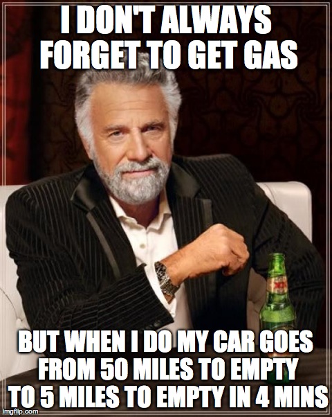 The Most Interesting Man In The World | I DON'T ALWAYS FORGET TO GET GAS BUT WHEN I DO MY CAR GOES FROM 50 MILES TO EMPTY TO 5 MILES TO EMPTY IN 4 MINS | image tagged in memes,the most interesting man in the world | made w/ Imgflip meme maker