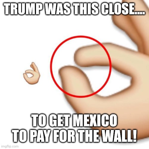 So close it is unbelievable | TRUMP WAS THIS CLOSE.... TO GET MEXICO TO PAY FOR THE WALL! | image tagged in trump,trump supporter,build the wall,conservative,republican,liberal | made w/ Imgflip meme maker