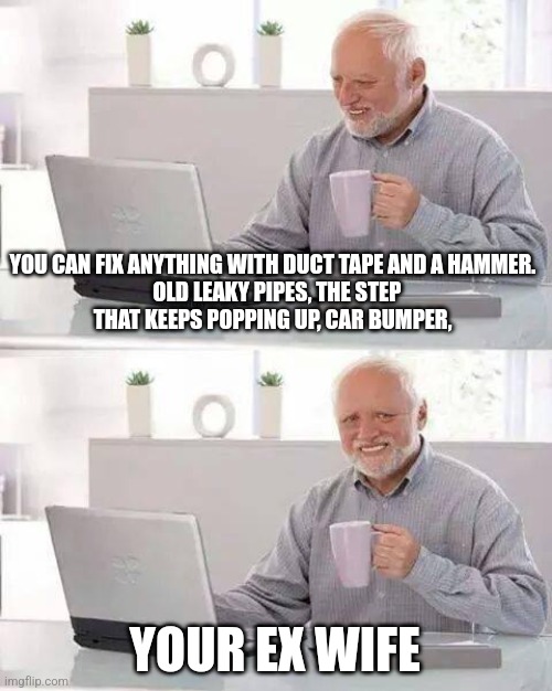 Hide the Pain Harold | YOU CAN FIX ANYTHING WITH DUCT TAPE AND A HAMMER.
  OLD LEAKY PIPES, THE STEP
 THAT KEEPS POPPING UP, CAR BUMPER, YOUR EX WIFE | image tagged in memes,hide the pain harold | made w/ Imgflip meme maker