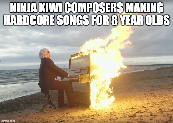 Burning piano | NINJA KIWI COMPOSERS MAKING HARDCORE SONGS FOR 8 YEAR OLDS | image tagged in burning piano | made w/ Imgflip meme maker