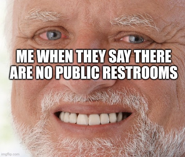 Omg.  Fml. | ME WHEN THEY SAY THERE ARE NO PUBLIC RESTROOMS | image tagged in hide the pain harold,bathroom,funny | made w/ Imgflip meme maker