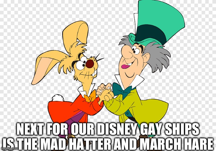They have tea parties together… | NEXT FOR OUR DISNEY GAY SHIPS IS THE MAD HATTER AND MARCH HARE | image tagged in alice in wonderland,lgbtq,gay | made w/ Imgflip meme maker
