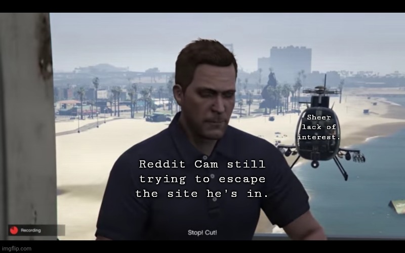 Seriously, the longer he's stuck in there, the stronger he'll get. So hurry up before he has the power to eradicate a quarter of | Sheer lack of interest. Reddit Cam still trying to escape the site he's in. | image tagged in gta v meme | made w/ Imgflip meme maker