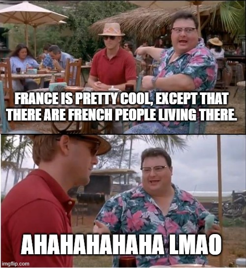 See Nobody Cares | FRANCE IS PRETTY COOL, EXCEPT THAT THERE ARE FRENCH PEOPLE LIVING THERE. AHAHAHAHAHA LMAO | image tagged in memes,see nobody cares | made w/ Imgflip meme maker