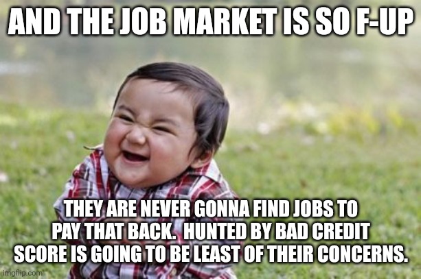 Evil Toddler Meme | AND THE JOB MARKET IS SO F-UP THEY ARE NEVER GONNA FIND JOBS TO PAY THAT BACK.  HUNTED BY BAD CREDIT SCORE IS GOING TO BE LEAST OF THEIR CON | image tagged in memes,evil toddler | made w/ Imgflip meme maker