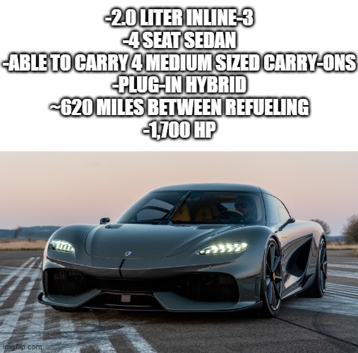 -2.0 LITER INLINE-3
-4 SEAT SEDAN
-ABLE TO CARRY 4 MEDIUM SIZED CARRY-ONS
-PLUG-IN HYBRID
~620 MILES BETWEEN REFUELING
-1,700 HP | image tagged in memes,funny,cars | made w/ Imgflip meme maker