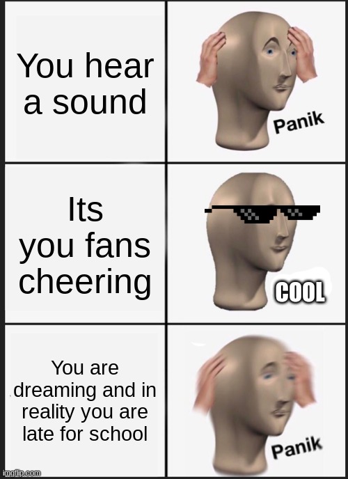 Panik Kalm Panik | You hear a sound; Its you fans cheering; COOL; You are dreaming and in reality you are late for school | image tagged in memes,panik kalm panik | made w/ Imgflip meme maker
