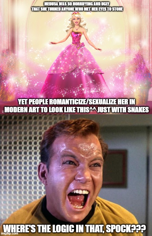 Someone please make it stop... | MEDUSA WAS SO HORRIFYING AND UGLY
 THAT SHE TURNED ANYONE WHO MET HER EYES TO STONE; YET PEOPLE ROMANTICIZE/SEXUALIZE HER IN MODERN ART TO LOOK LIKE THIS^^ JUST WITH SNAKES; WHERE'S THE LOGIC IN THAT, SPOCK??? | image tagged in princess barbie doll queen,captain kirk screaming | made w/ Imgflip meme maker