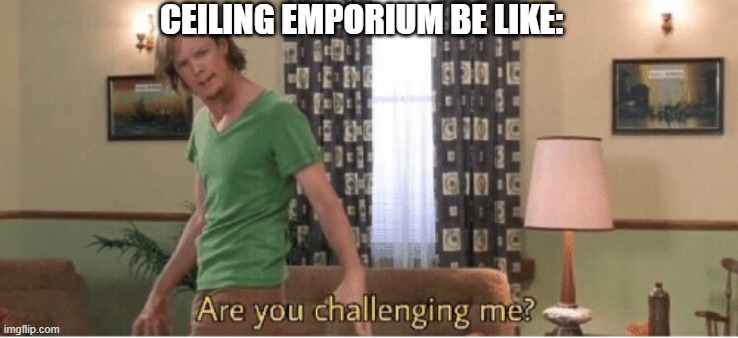 are you challenging me | CEILING EMPORIUM BE LIKE: | image tagged in are you challenging me | made w/ Imgflip meme maker