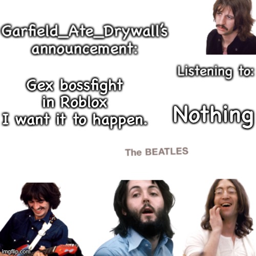 Beatles announcement template | Gex bossfight in Roblox
I want it to happen. Nothing | image tagged in beatles announcement template | made w/ Imgflip meme maker