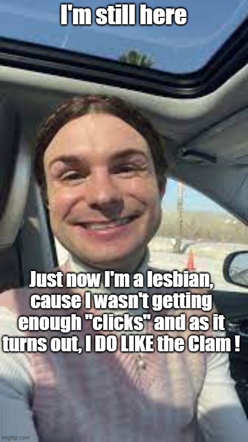 I'm still here Just now I'm a lesbian, cause I wasn't getting enough "clicks" and as it turns out, I DO LIKE the Clam ! | made w/ Imgflip meme maker