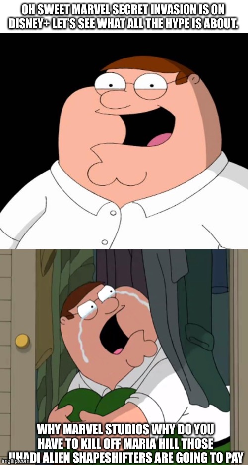 Peter Griffin react to secret invasion | OH SWEET MARVEL SECRET INVASION IS ON DISNEY+ LET’S SEE WHAT ALL THE HYPE IS ABOUT. WHY MARVEL STUDIOS WHY DO YOU HAVE TO KILL OFF MARIA HILL THOSE JIHADI ALIEN SHAPESHIFTERS ARE GOING TO PAY | image tagged in peter griffin crying | made w/ Imgflip meme maker