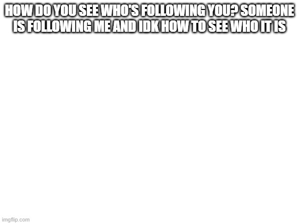 HOW DO YOU SEE WHO'S FOLLOWING YOU? SOMEONE IS FOLLOWING ME AND IDK HOW TO SEE WHO IT IS | made w/ Imgflip meme maker