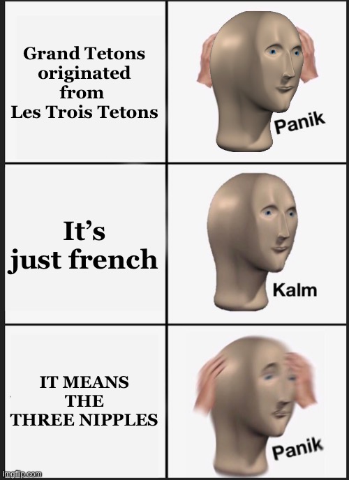 Panik Kalm Panik Meme | Grand Tetons
originated from 
Les Trois Tetons; It’s just french; IT MEANS THE THREE NIPPLES | image tagged in memes,panik kalm panik | made w/ Imgflip meme maker