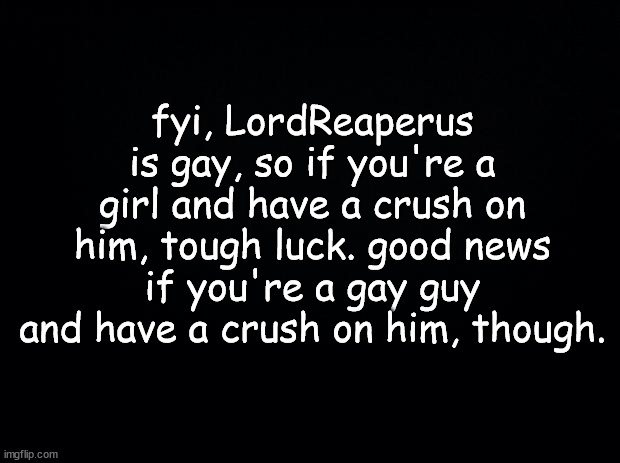 just so you know | fyi, LordReaperus is gay, so if you're a girl and have a crush on him, tough luck. good news if you're a gay guy and have a crush on him, though. | made w/ Imgflip meme maker