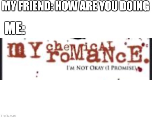 That’s me everyday | MY FRIEND: HOW ARE YOU DOING; ME: | image tagged in my chemical romance | made w/ Imgflip meme maker