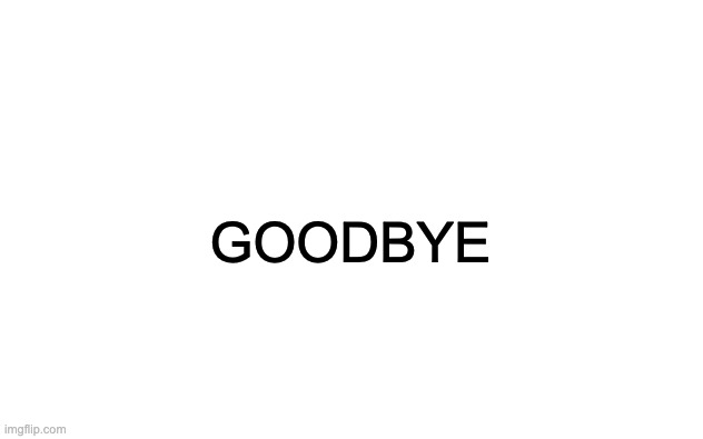 there isn't shit in the comments | GOODBYE | image tagged in white blank,im not joking,my device died btw,thats why | made w/ Imgflip meme maker