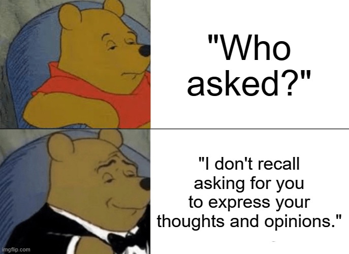 Tuxedo Winnie The Pooh | "Who asked?"; "I don't recall asking for you to express your thoughts and opinions." | image tagged in memes,tuxedo winnie the pooh | made w/ Imgflip meme maker