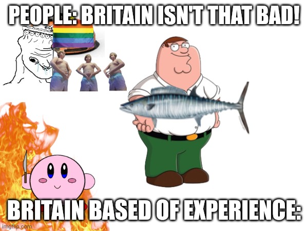 People: britain isnt that bad! | PEOPLE: BRITAIN ISN'T THAT BAD! BRITAIN BASED OF EXPERIENCE: | image tagged in britain | made w/ Imgflip meme maker
