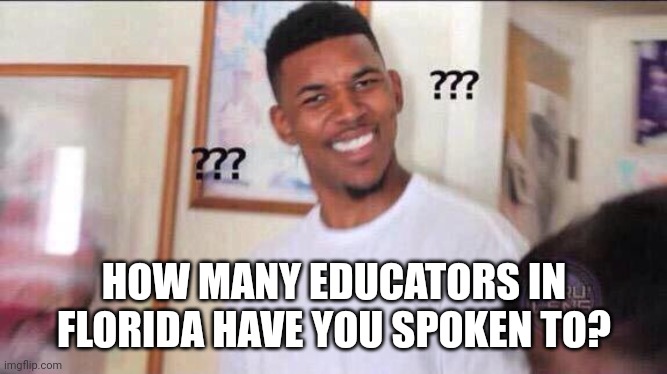 Black guy confused | HOW MANY EDUCATORS IN FLORIDA HAVE YOU SPOKEN TO? | image tagged in black guy confused | made w/ Imgflip meme maker
