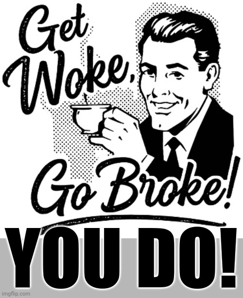 get woke go broke | YOU DO! | image tagged in get woke go broke | made w/ Imgflip meme maker