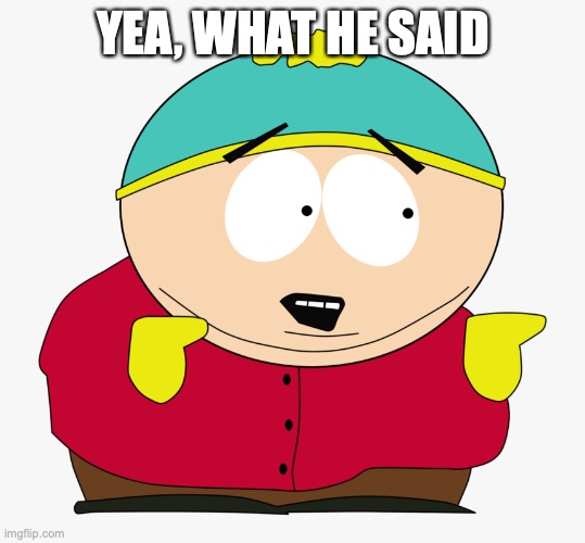 Cartman I agree | YEA, WHAT HE SAID | image tagged in cartman i agree | made w/ Imgflip meme maker