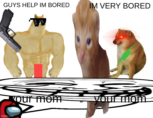 Buff Doge vs. Cheems | GUYS HELP IM BORED; IM VERY BORED; your mom; your mom | image tagged in memes,buff doge vs cheems,bored,help | made w/ Imgflip meme maker