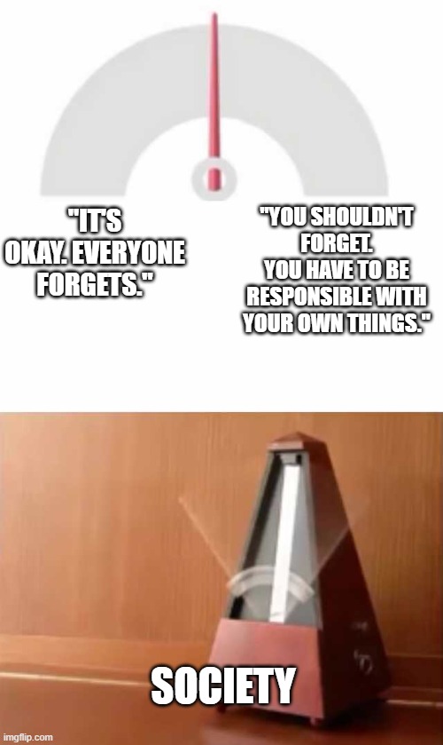 Metronome | "YOU SHOULDN'T FORGET. YOU HAVE TO BE RESPONSIBLE WITH YOUR OWN THINGS."; "IT'S OKAY. EVERYONE FORGETS."; SOCIETY | image tagged in metronome,society,never forget,responsibilities | made w/ Imgflip meme maker