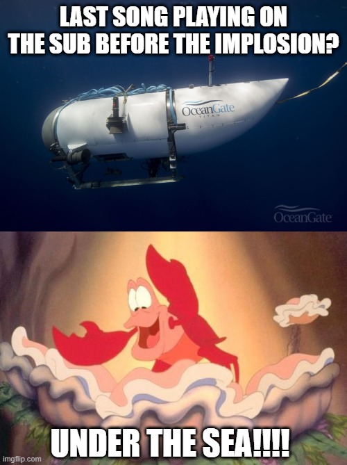 It's Stuck in Your Head Now | LAST SONG PLAYING ON THE SUB BEFORE THE IMPLOSION? UNDER THE SEA!!!! | image tagged in oceangate submarine,sebastian | made w/ Imgflip meme maker