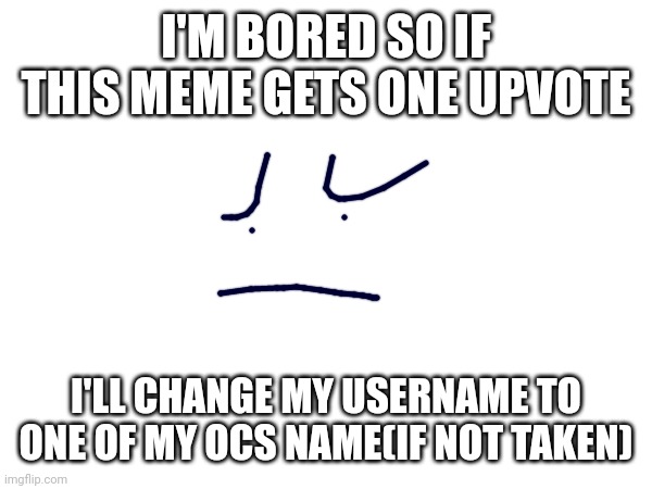 What am I doing | I'M BORED SO IF THIS MEME GETS ONE UPVOTE; I'LL CHANGE MY USERNAME TO ONE OF MY OCS NAME(IF NOT TAKEN) | image tagged in memes | made w/ Imgflip meme maker